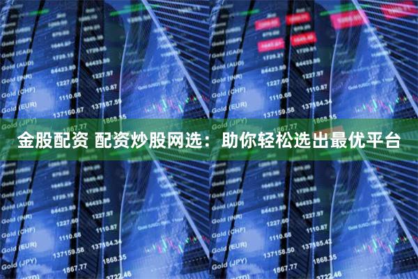 金股配资 配资炒股网选：助你轻松选出最优平台