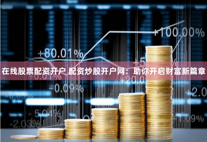 在线股票配资开户 配资炒股开户网：助你开启财富新篇章