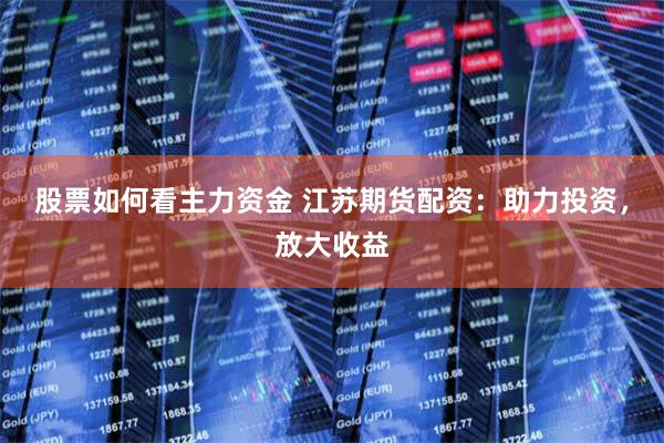 股票如何看主力资金 江苏期货配资：助力投资，放大收益