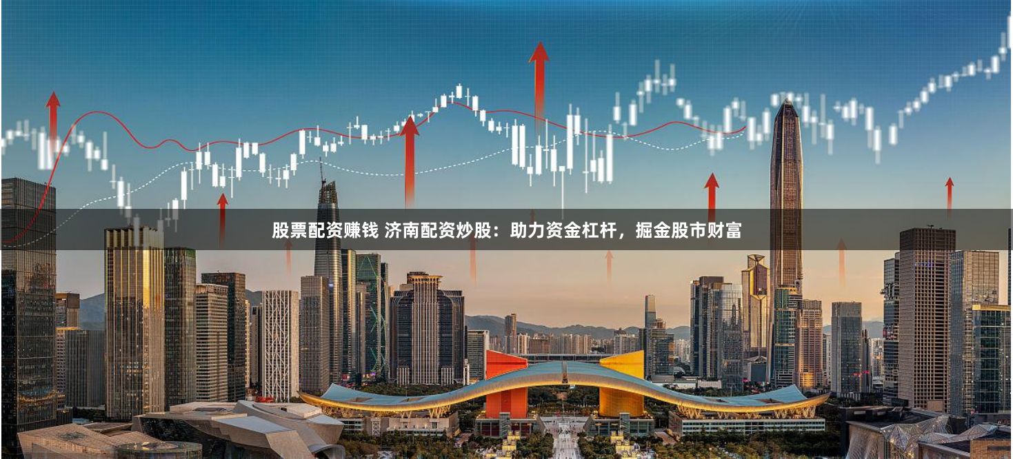 股票配资赚钱 济南配资炒股：助力资金杠杆，掘金股市财富