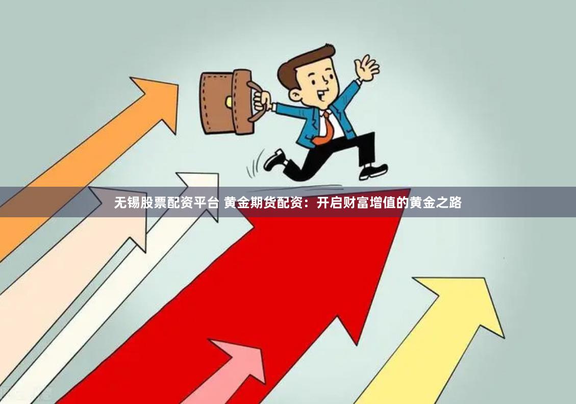 无锡股票配资平台 黄金期货配资：开启财富增值的黄金之路