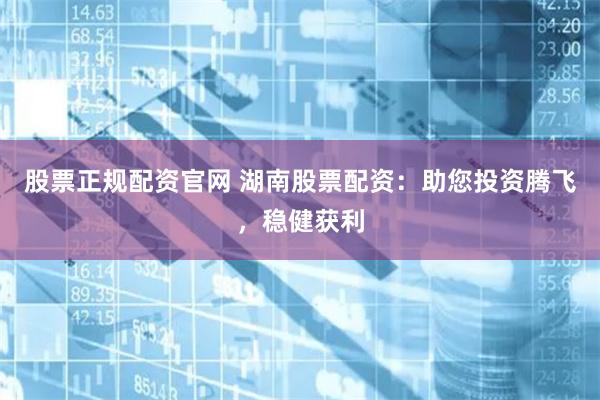 股票正规配资官网 湖南股票配资：助您投资腾飞，稳健获利