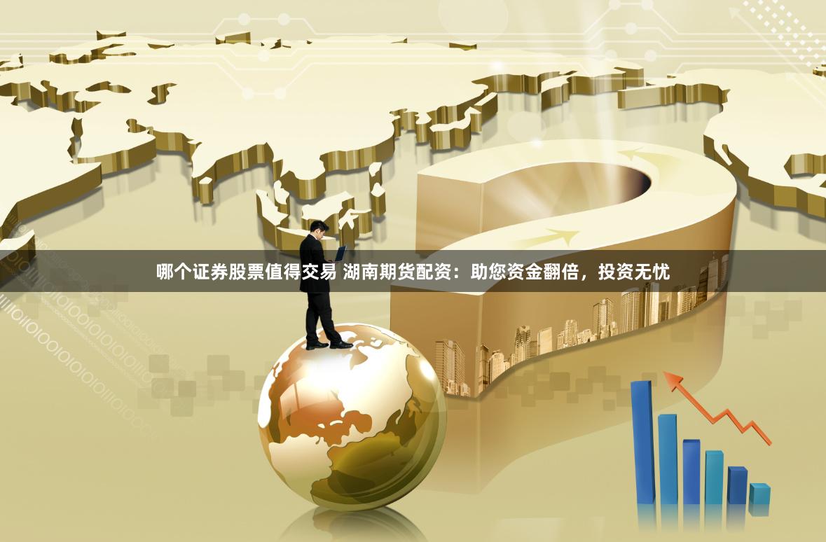 哪个证券股票值得交易 湖南期货配资：助您资金翻倍，投资无忧