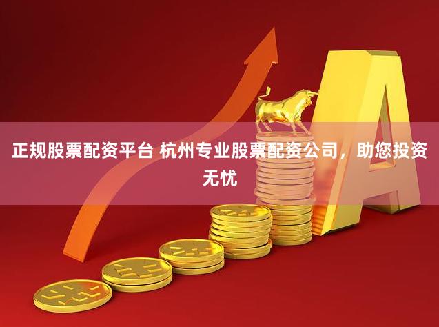 正规股票配资平台 杭州专业股票配资公司，助您投资无忧
