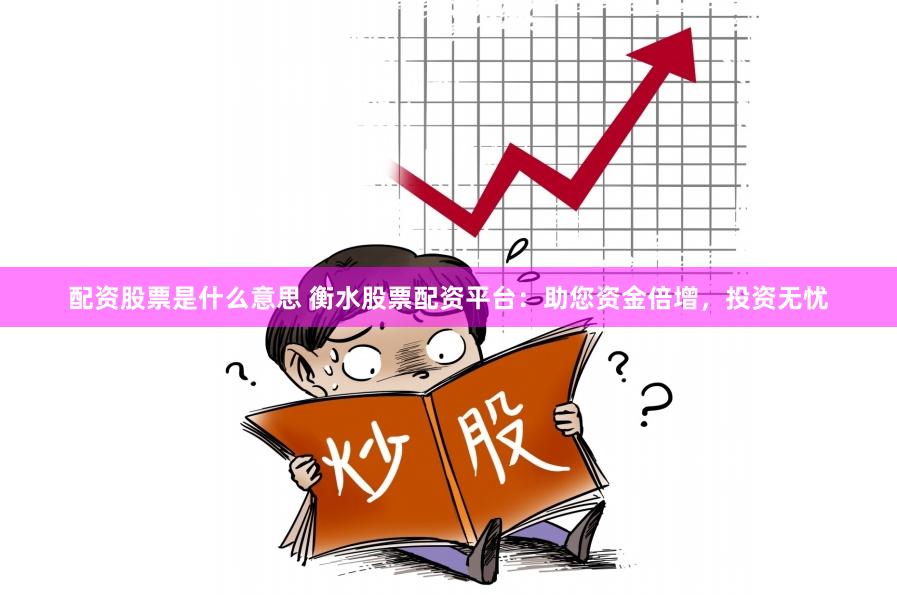 配资股票是什么意思 衡水股票配资平台：助您资金倍增，投资无忧