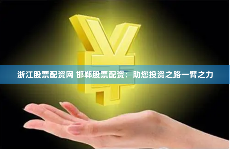 浙江股票配资网 邯郸股票配资：助您投资之路一臂之力