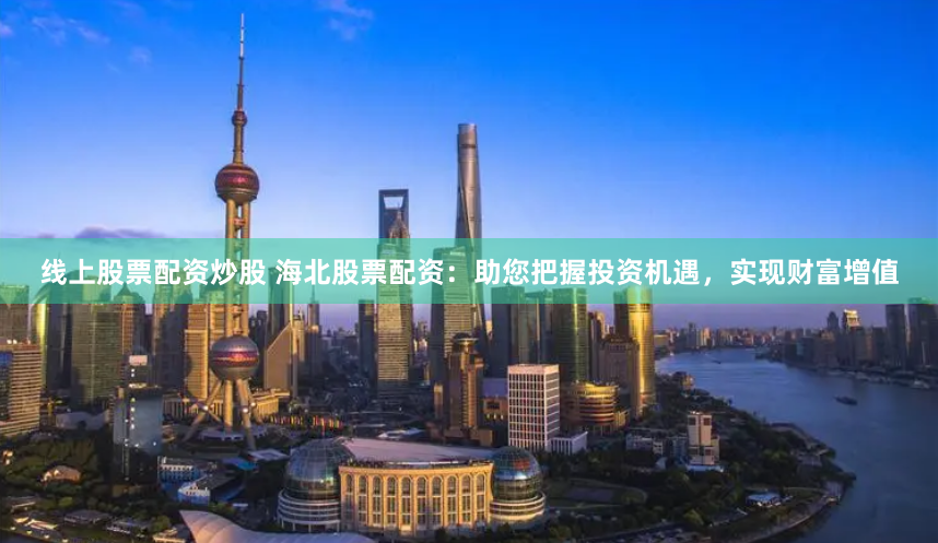 线上股票配资炒股 海北股票配资：助您把握投资机遇，实现财富增值
