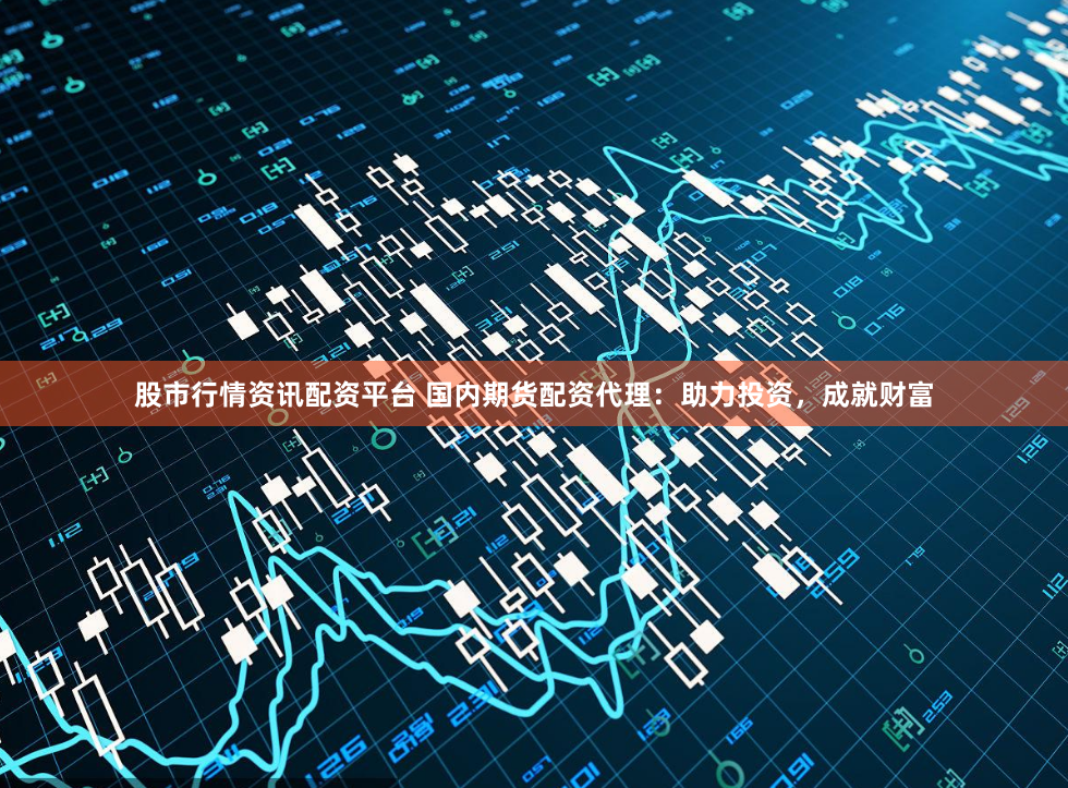 股市行情资讯配资平台 国内期货配资代理：助力投资，成就财富