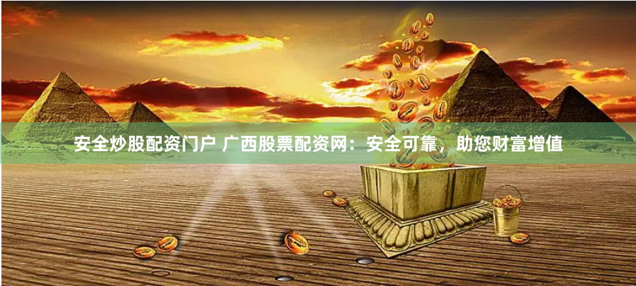 安全炒股配资门户 广西股票配资网：安全可靠，助您财富增值