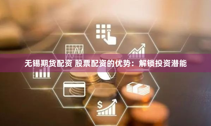 无锡期货配资 股票配资的优势：解锁投资潜能