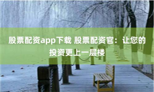 股票配资app下载 股票配资官：让您的投资更上一层楼