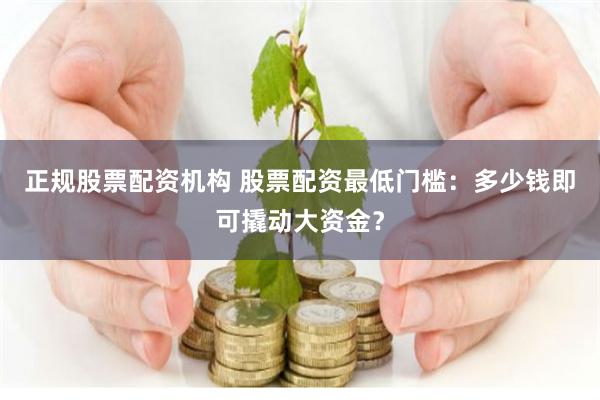 正规股票配资机构 股票配资最低门槛：多少钱即可撬动大资金？