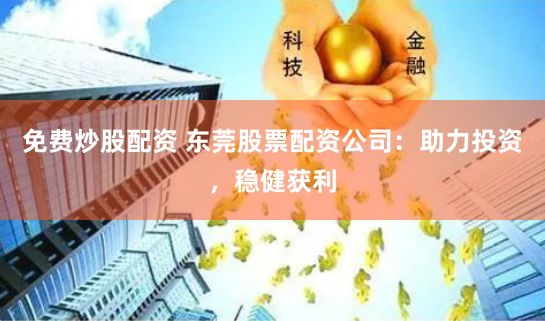免费炒股配资 东莞股票配资公司：助力投资，稳健获利