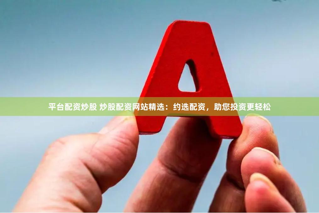 平台配资炒股 炒股配资网站精选：约选配资，助您投资更轻松