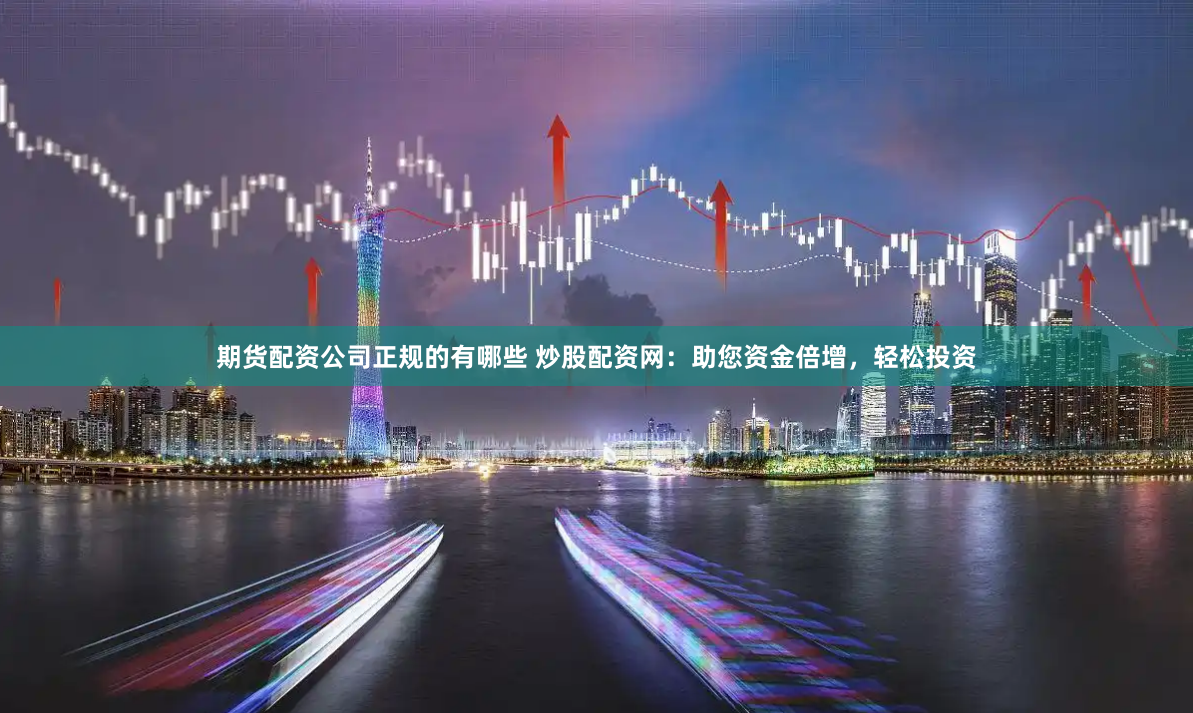 期货配资公司正规的有哪些 炒股配资网：助您资金倍增，轻松投资