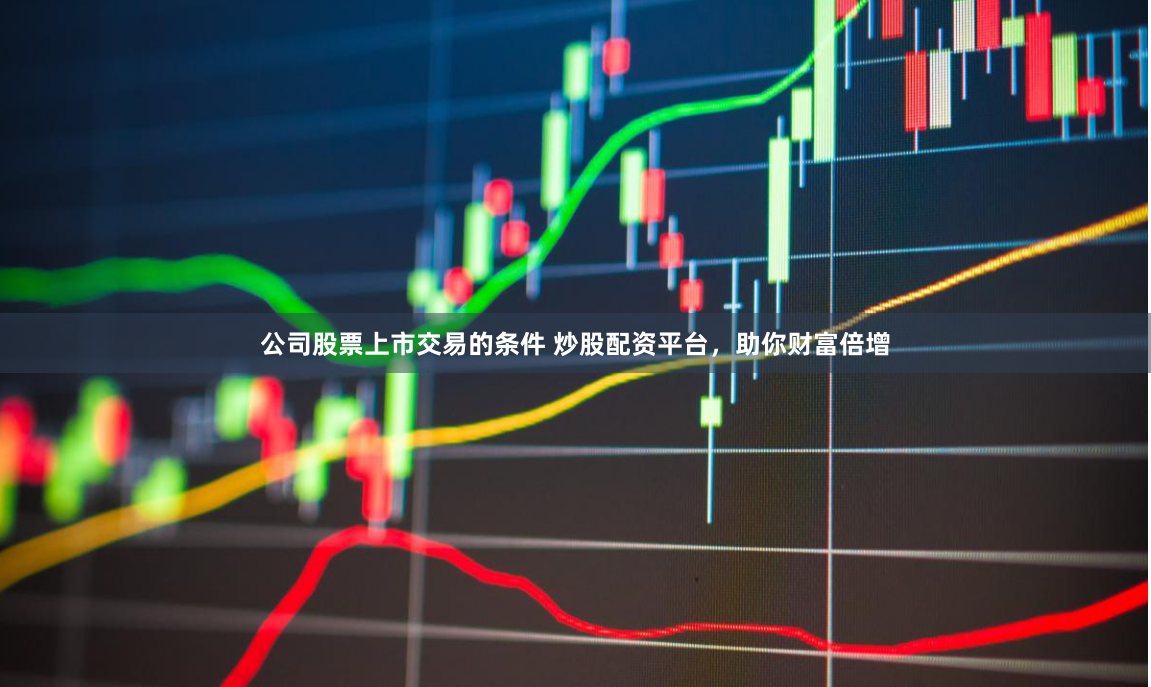 公司股票上市交易的条件 炒股配资平台，助你财富倍增