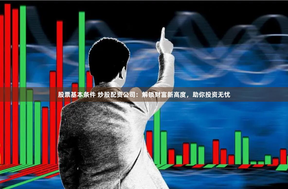 股票基本条件 炒股配资公司：解锁财富新高度，助你投资无忧