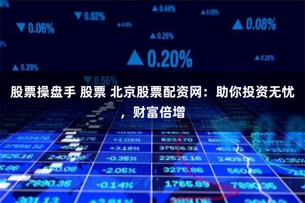 股票操盘手 股票 北京股票配资网：助你投资无忧，财富倍增