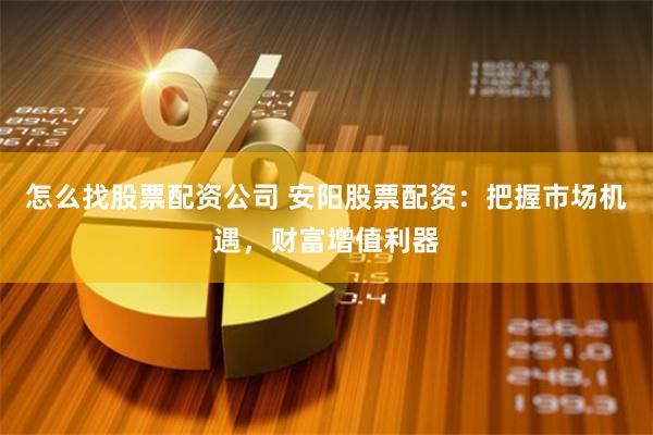 怎么找股票配资公司 安阳股票配资：把握市场机遇，财富增值利器