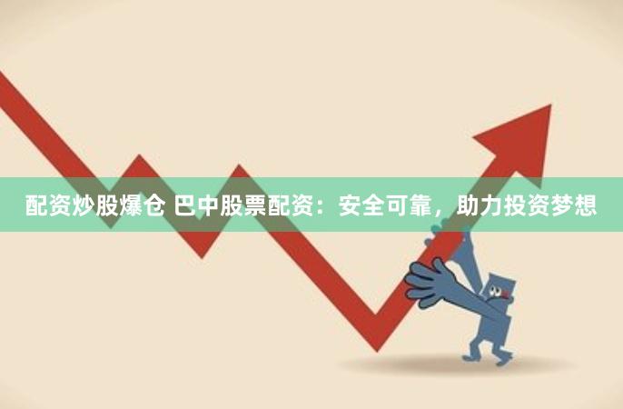 配资炒股爆仓 巴中股票配资：安全可靠，助力投资梦想