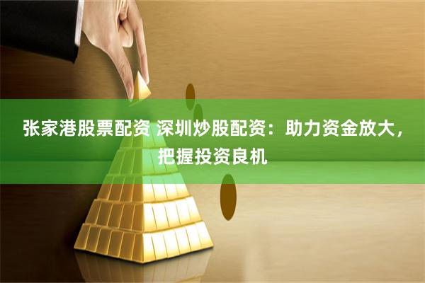 张家港股票配资 深圳炒股配资：助力资金放大，把握投资良机