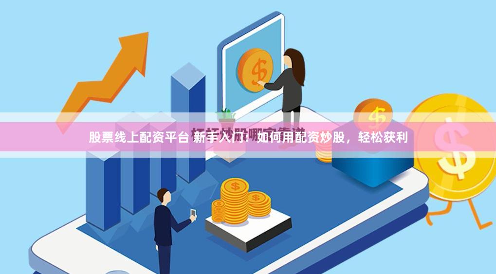 股票线上配资平台 新手入门：如何用配资炒股，轻松获利