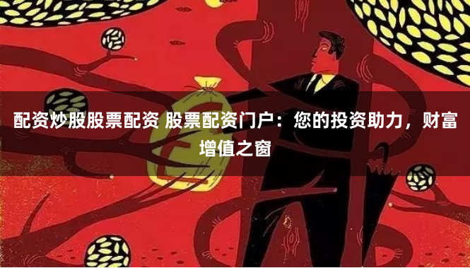 配资炒股股票配资 股票配资门户：您的投资助力，财富增值之窗
