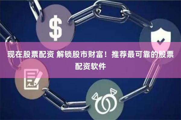 现在股票配资 解锁股市财富！推荐最可靠的股票配资软件