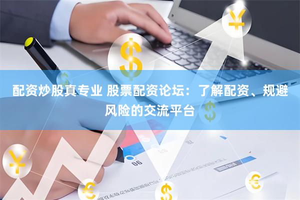 配资炒股真专业 股票配资论坛：了解配资、规避风险的交流平台