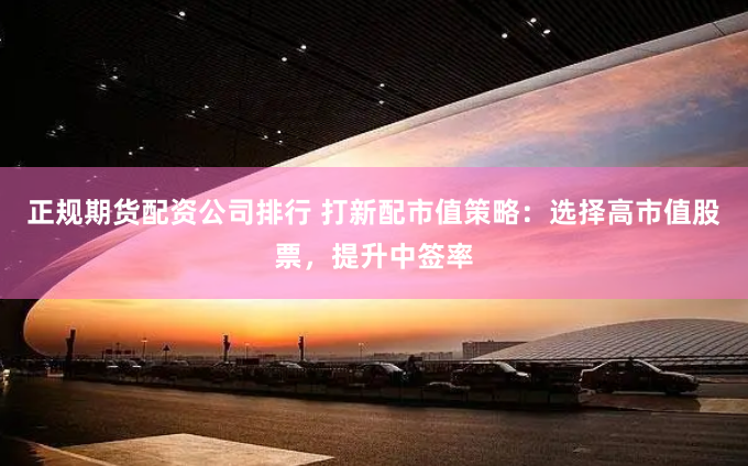 正规期货配资公司排行 打新配市值策略：选择高市值股票，提升中签率