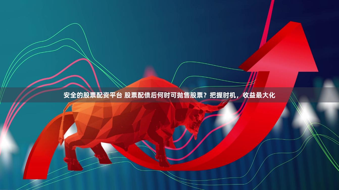 安全的股票配资平台 股票配债后何时可抛售股票？把握时机，收益最大化