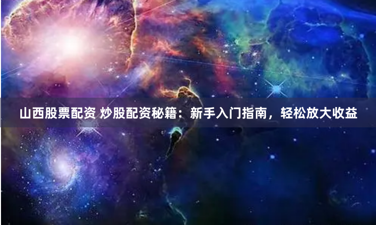 山西股票配资 炒股配资秘籍：新手入门指南，轻松放大收益