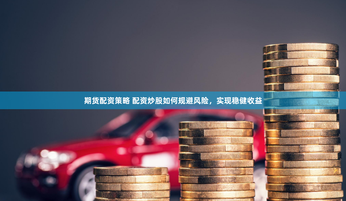 期货配资策略 配资炒股如何规避风险，实现稳健收益
