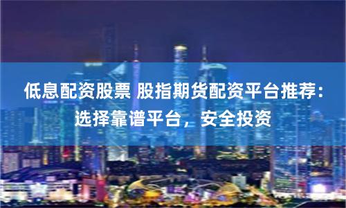 低息配资股票 股指期货配资平台推荐：选择靠谱平台，安全投资