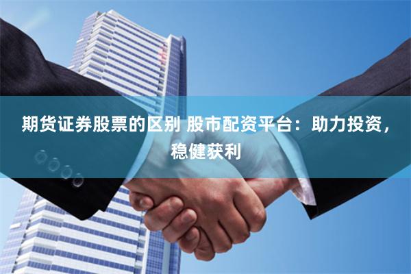期货证券股票的区别 股市配资平台：助力投资，稳健获利