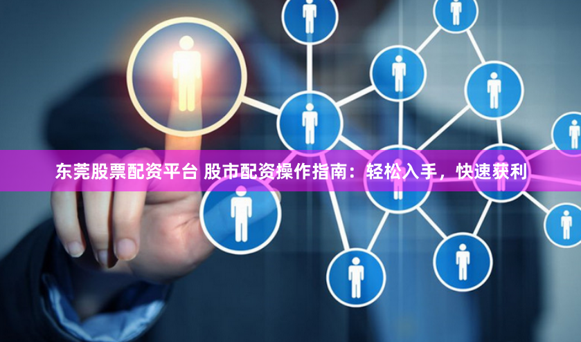 东莞股票配资平台 股市配资操作指南：轻松入手，快速获利