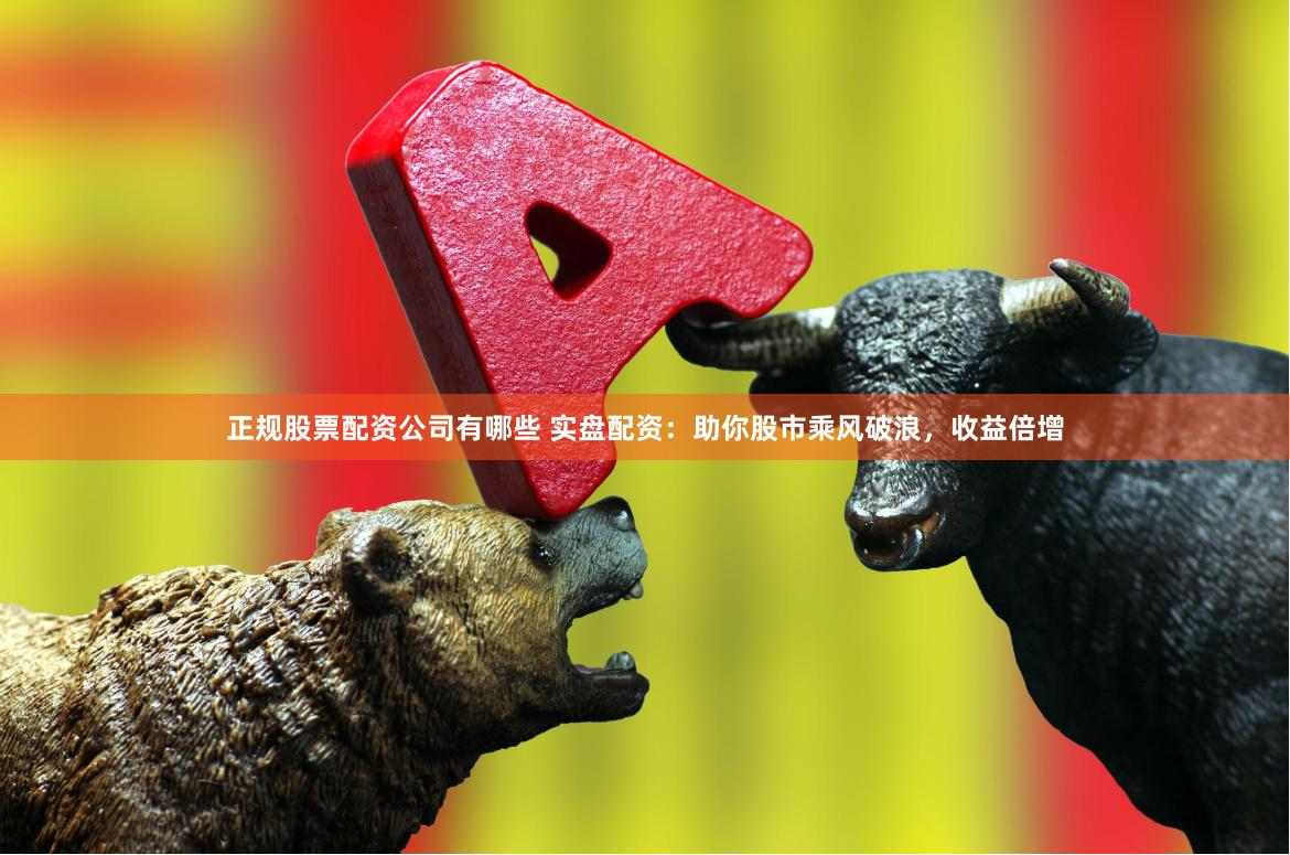 正规股票配资公司有哪些 实盘配资：助你股市乘风破浪，收益倍增