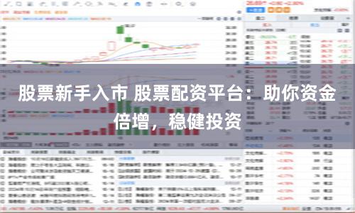 股票新手入市 股票配资平台：助你资金倍增，稳健投资
