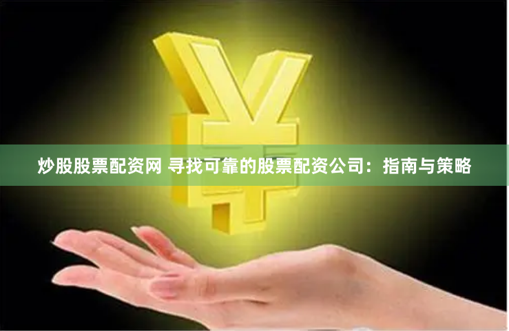 炒股股票配资网 寻找可靠的股票配资公司：指南与策略