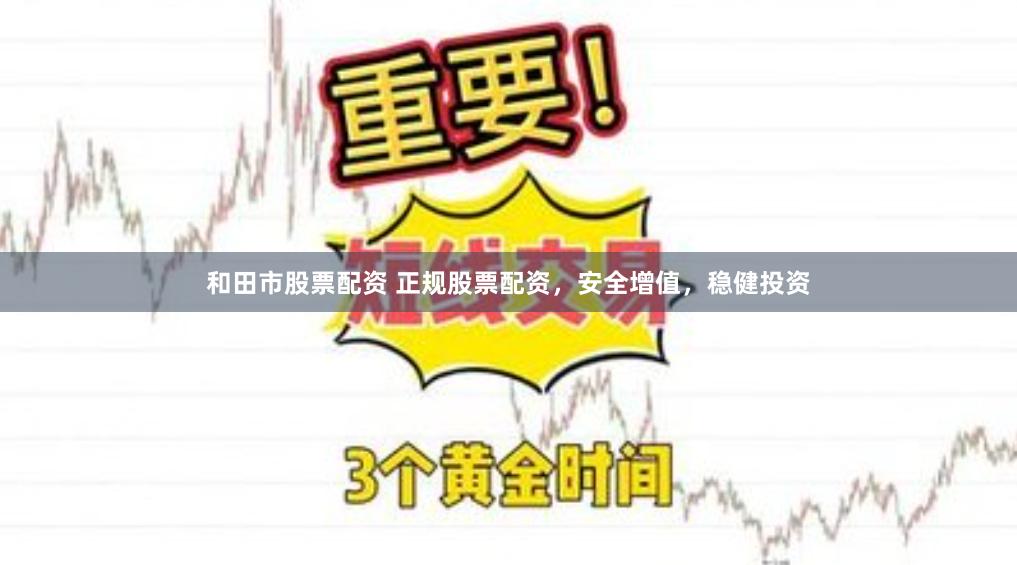 和田市股票配资 正规股票配资，安全增值，稳健投资