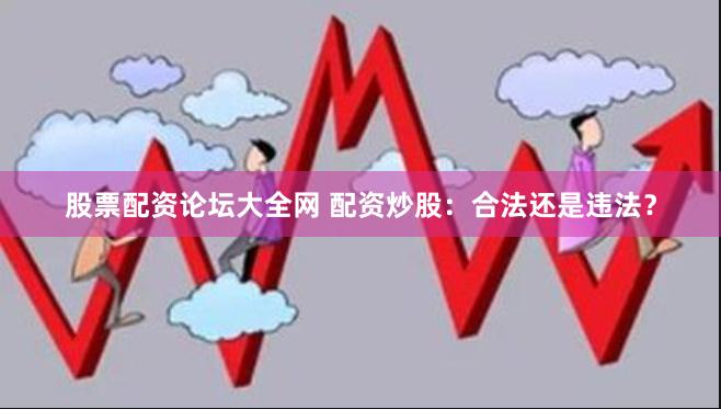 股票配资论坛大全网 配资炒股：合法还是违法？