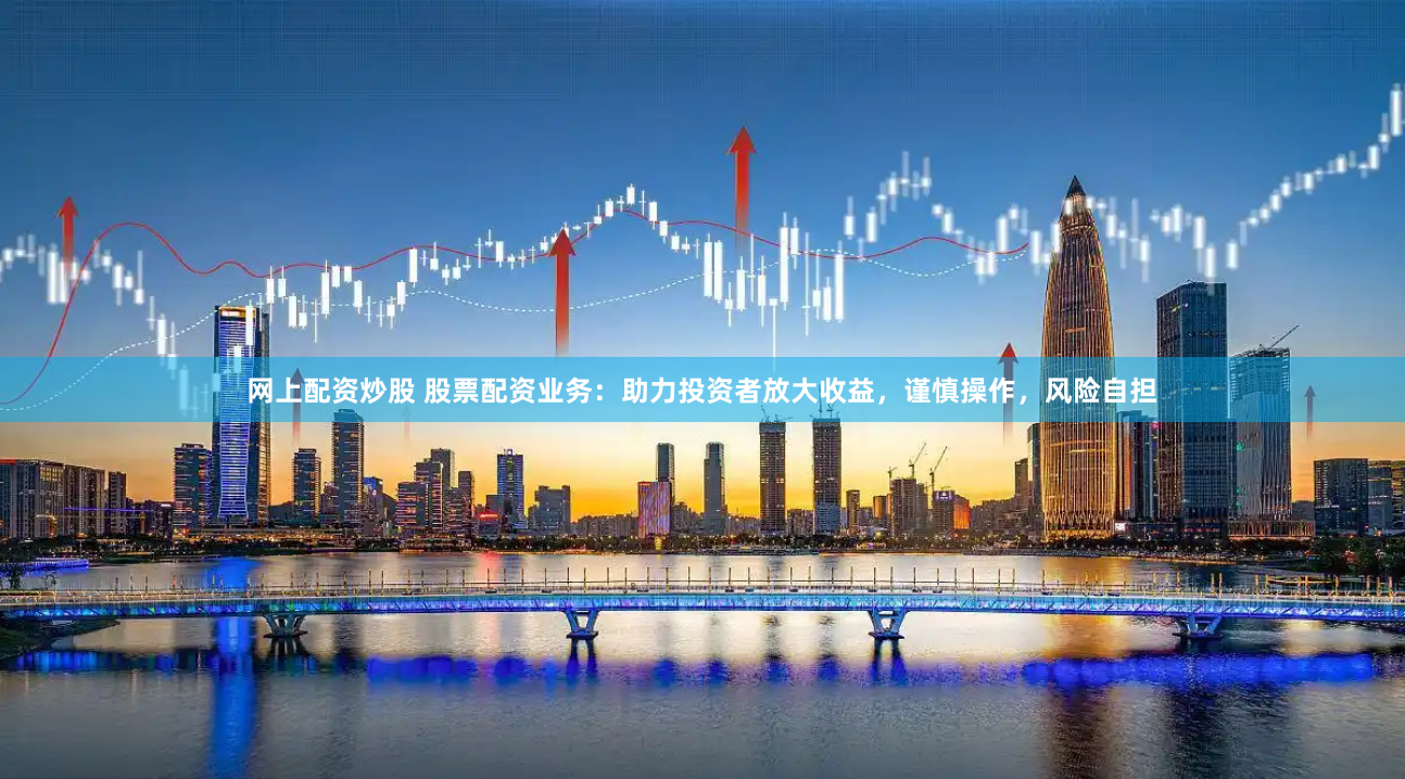 网上配资炒股 股票配资业务：助力投资者放大收益，谨慎操作，风险自担