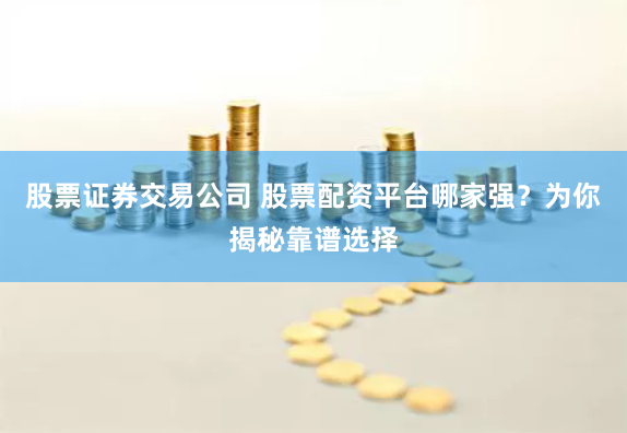 股票证券交易公司 股票配资平台哪家强？为你揭秘靠谱选择