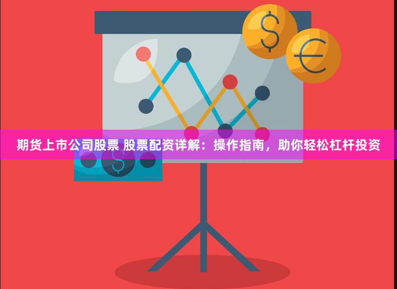 期货上市公司股票 股票配资详解：操作指南，助你轻松杠杆投资