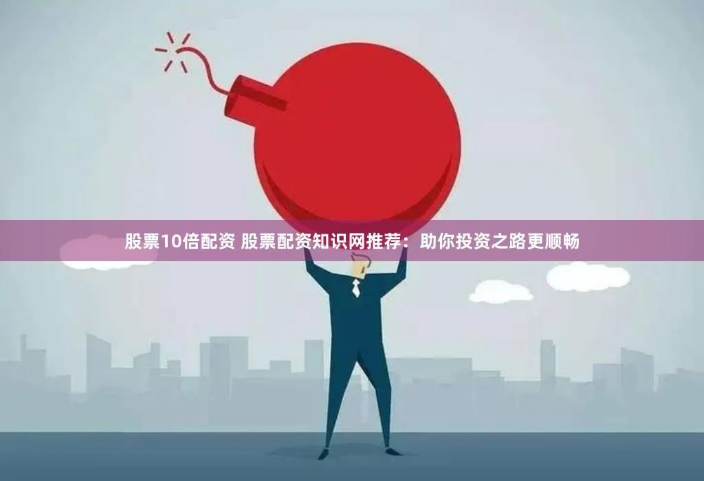 股票10倍配资 股票配资知识网推荐：助你投资之路更顺畅