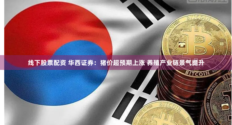 线下股票配资 华西证券：猪价超预期上涨 养殖产业链景气提升