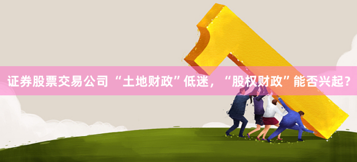 证券股票交易公司 “土地财政”低迷，“股权财政”能否兴起？
