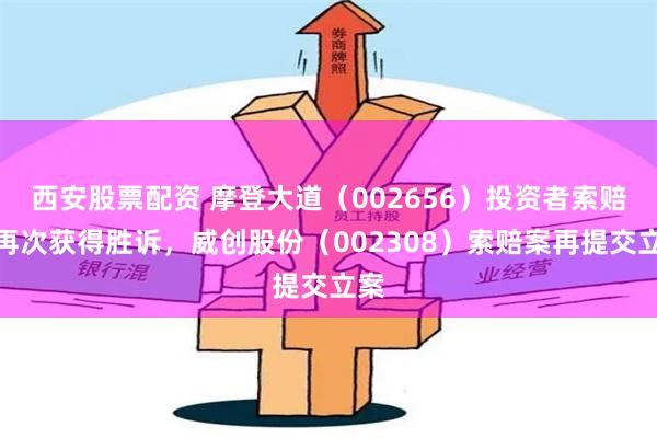 西安股票配资 摩登大道（002656）投资者索赔案再次获得胜诉，威创股份（002308）索赔案再提交立案