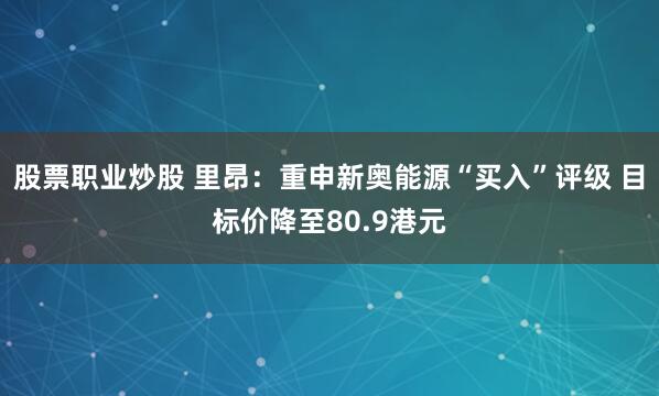 股票职业炒股 里昂：重申新奥能源“买入”评级 目标价降至80.9港元