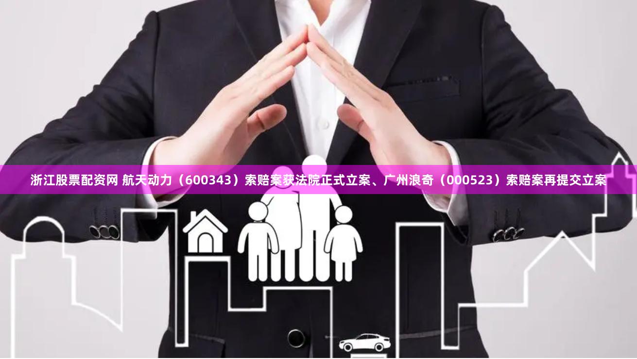 浙江股票配资网 航天动力（600343）索赔案获法院正式立案、广州浪奇（000523）索赔案再提交立案